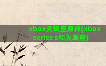 xbox天蝎座原神(xbox series s和天蝎座)